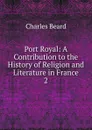 Port Royal: A Contribution to the History of Religion and Literature in France. 2 - Charles Beard