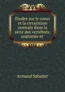 Etudes sur le coeur et la circulation centrale dans la serie des vertebres: anatomie et . - Armand Sabatier