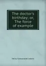 The doctor.s birthday; or, The force of example - Henry Cadwallader Adams