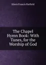 The Chapel Hymn Book: With Tunes, for the Worship of God - Edwin Francis Hatfield