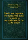 Paris: ses organes, ses fonctions et sa vie dans la seconde moitie du XIXe siecle - Maxime Du Camp