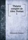 Theatre complet de Alex. Dumas. 1 - Alexandre Dumas