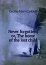 Never forgotten; or, The home of the lost child - Cecilia Mary Caddell