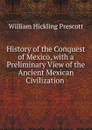 History of the Conquest of Mexico, with a Preliminary View of the Ancient Mexican Civilization . - William H. Prescott