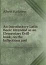 An Introductory Latin Book: Intended as an Elementary Drill-book, on the Inflections and . - Albert Harkness