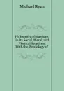 Philosophy of Marriage, in Its Social, Moral, and Physical Relations: With the Physiology of . - Michael Ryan