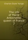 The life of Marie Antoinette, queen of France. 2 - Charles Duke Yonge