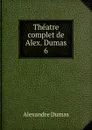 Theatre complet de Alex. Dumas. 6 - Alexandre Dumas