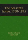 The peasant.s home, 1760-1875 - Edward Smith