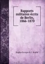 Rapports militaires ecrits de Berlin, 1866-1870 - Eugène Georges H. C. Stoffel