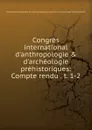 Congres international d.anthropologie . d.archeologie prehistoriques: Compte rendu . t. 1-2 - 