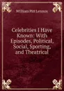 Celebrities I Have Known: With Episodes, Political, Social, Sporting, and Theatrical - William Pitt Lennox