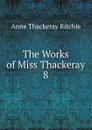 The Works of Miss Thackeray. 8 - Ritchie Anne Thackeray