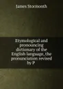 Etymological and pronouncing dictionary of the English language, the pronunciation revised by P . - James Stormonth