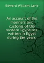An account of the manners and customs of the modern Egyptians: written in Egypt during the years . - Edward William Lane