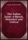 The Indian Saint: A Sketch, Historical and Critical - Charles de Berard Mills