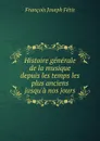 Histoire generale de la musique depuis les temps les plus anciens jusqu.a nos jours - François Joseph Fétis