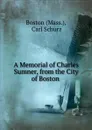 A Memorial of Charles Sumner, from the City of Boston . - Carl Schurz