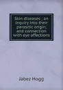 Skin diseases ; an inquiry into their parasitic origin, and connection with eye affections - Jabez Hogg
