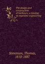 The design and construction of harbours; a treatise on maritime engineering - Thomas Stevenson