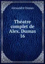Theatre complet de Alex. Dumas. 16 - Alexandre Dumas