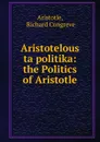 Aristotelous ta politika: the Politics of Aristotle - Richard Congreve Aristotle