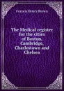 The Medical register for the cities of Boston, Cambridge, Charlestown and Chelsea - Francis Henry Brown