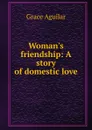 Woman.s friendship: A story of domestic love - Grace Aguilar