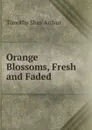 Orange Blossoms, Fresh and Faded - Timothy Shay Arthur