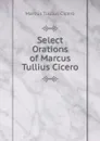 Select Orations of Marcus Tullius Cicero - Marcus Tullius Cicero