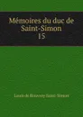 Memoires du duc de Saint-Simon. 15 - Louis de Rouvroy Saint-Simon