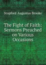 The Fight of Faith: Sermons Preached on Various Occasions - Stopford Augustus Brooke