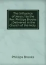 The Influence of Jesus / by the Rev. Phillips Brooks ; Delivered in the Church of the Holy . - Phillips Brooks