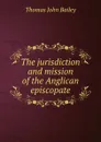 The jurisdiction and mission of the Anglican episcopate - Thomas John Bailey