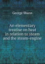 An elementary treatise on heat in relation to steam and the steam-engine - George Shann