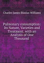 Pulmonary consumption: Its Nature, Varieties and Treatment. with an Analysis of One Thousand . - Charles James Blasius Williams