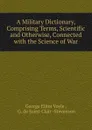 A Military Dictionary, Comprising Terms, Scientific and Otherwise, Connected with the Science of War - George Elliot Voyle