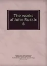 The works of John Ruskin. 6 - John Ruskin