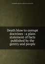 Death blow to corrupt doctrines : a plain statement of facts published by the gentry and people - YA Pamphlet Collection