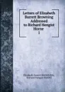 Letters of Elizabeth Barrett Browning Addressed to Richard Hengist Horne . 1 - Browning Elizabeth Barrett