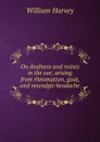 On deafness and noises in the ear, arising from rheumatism, gout, and neuralgic headache - William Harvey
