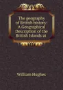 The geography of British history: A Geographical Description of the British Islands at . - Hughes William
