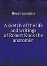 A sketch of the life and writings of Robert Knox the anatomist - Henry Lonsdale