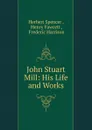John Stuart Mill: His Life and Works - Герберт Спенсер