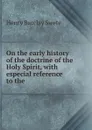 On the early history of the doctrine of the Holy Spirit, with especial reference to the . - Henry Barclay Swete