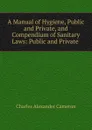 A Manual of Hygiene, Public and Private, and Compendium of Sanitary Laws: Public and Private . - Charles Alexander Cameron