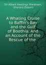 A Whaling Cruise to Baffin.s Bay and the Gulf of Boothia: And an Account of the Rescue of the . - Albert Hastings Markham