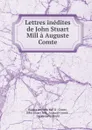 Lettres inedites de John Stuart Mill a Auguste Comte - Isidore Auguste M. F. X. Comte