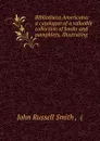 Bibliotheca Americana: a catalogue of a valuable collection of books and pamphlets, illustrating . - John Russell Smith