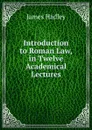 Introduction to Roman Law, in Twelve Academical Lectures - James Hadley